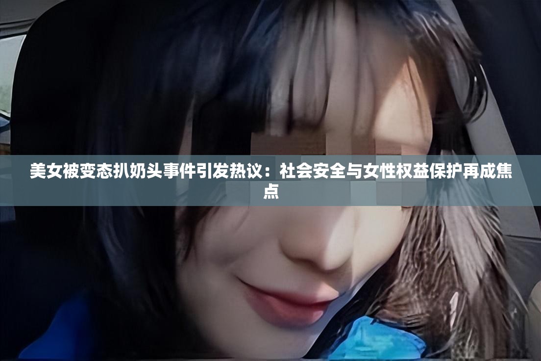 美女被变态扒奶头事件引发热议：社会安全与女性权益保护再成焦点