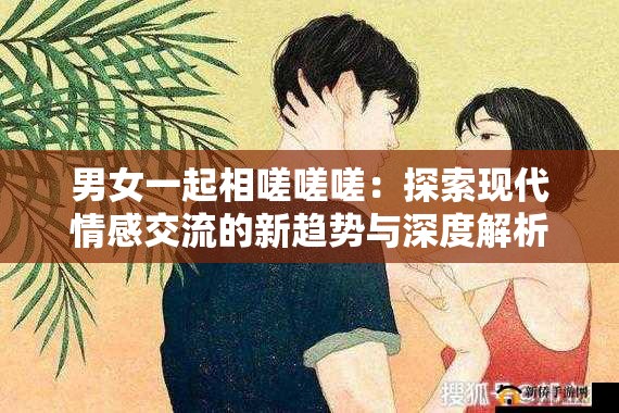 男女一起相嗟嗟嗟：探索现代情感交流的新趋势与深度解析
