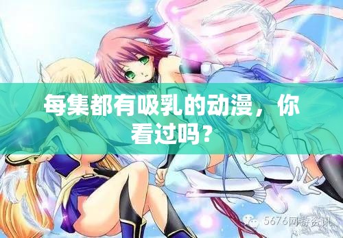 每集都有吸乳的动漫，你看过吗？