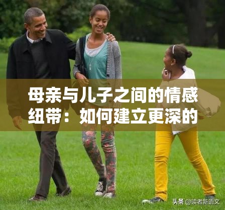 母亲与儿子之间的情感纽带：如何建立更深的亲子关系与沟通技巧分享