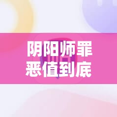 阴阳师罪恶值到底是什么？全面解析其含义与演变历程