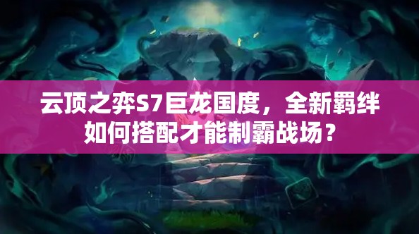 云顶之弈S7巨龙国度，全新羁绊如何搭配才能制霸战场？