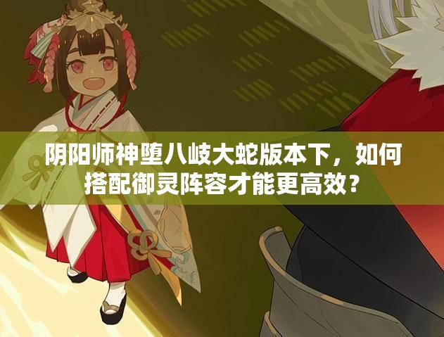 阴阳师神堕八岐大蛇版本下，如何搭配御灵阵容才能更高效？