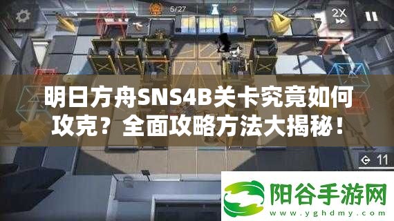 明日方舟SNS4B关卡究竟如何攻克？全面攻略方法大揭秘！