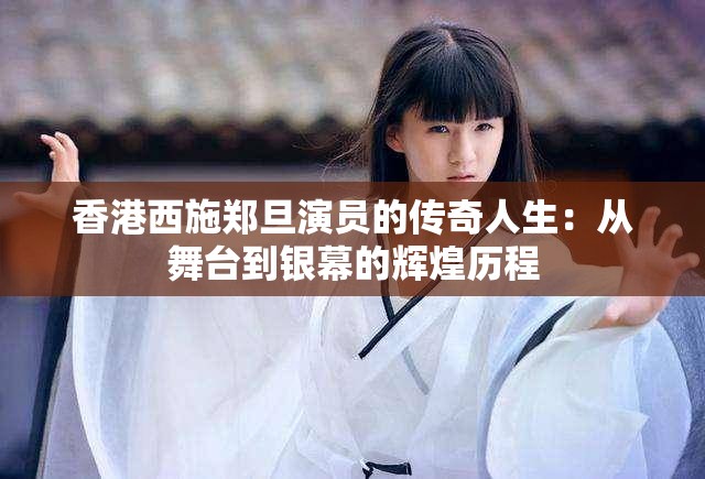香港西施郑旦演员的传奇人生：从舞台到银幕的辉煌历程
