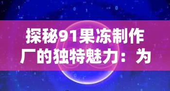 探秘91果冻制作厂的独特魅力：为何它成为当下网络热议的焦点？
