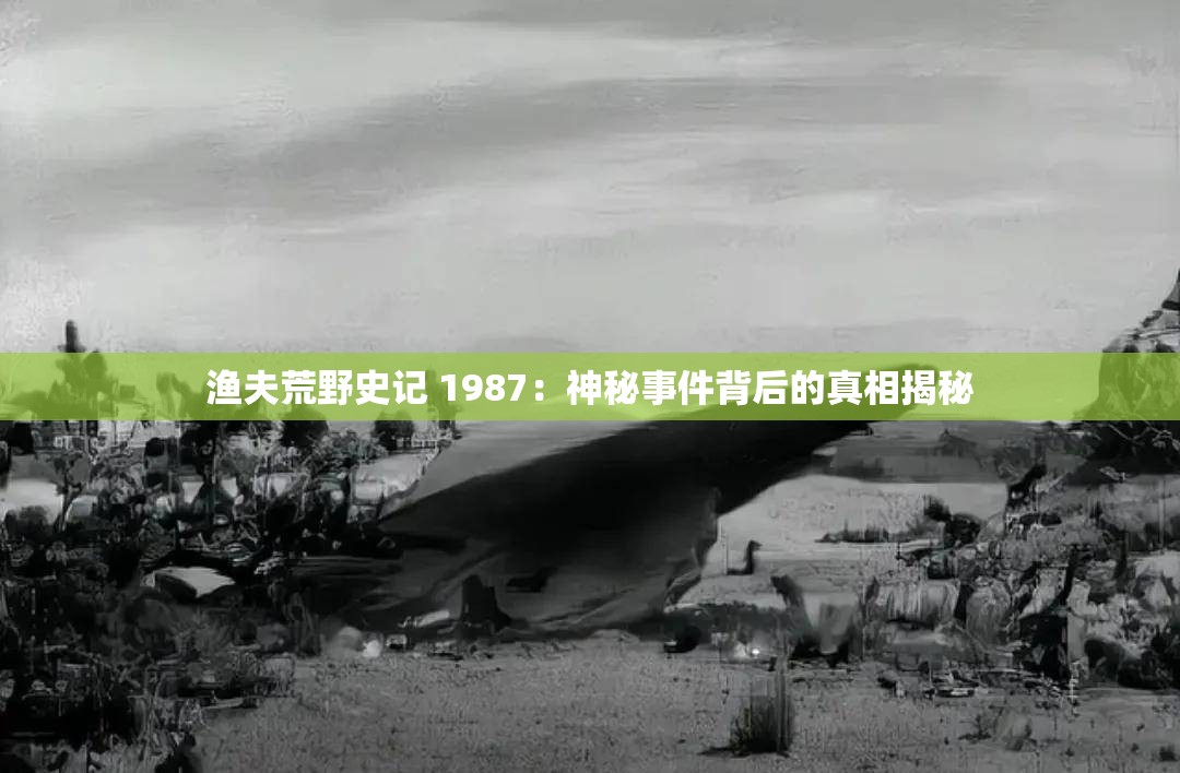 渔夫荒野史记 1987：神秘事件背后的真相揭秘