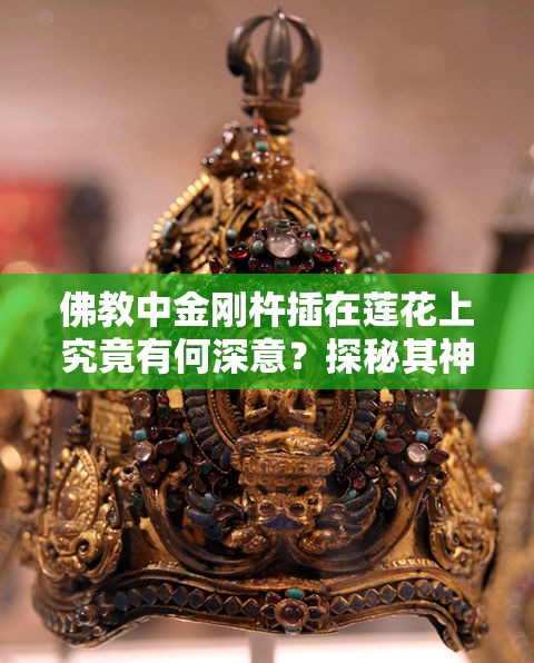 佛教中金刚杵插在莲花上究竟有何深意？探秘其神秘象征意义金刚杵插在莲花中在佛教里代表着什么？快来一探究竟佛教中金刚杵插在莲花这一景象代表了什么？答案令人深思