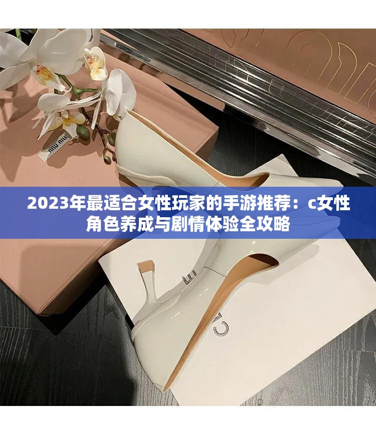 2023年最适合女性玩家的手游推荐：c女性角色养成与剧情体验全攻略