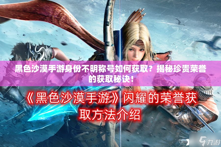 黑色沙漠手游身份不明称号如何获取？揭秘珍贵荣誉的获取秘诀！