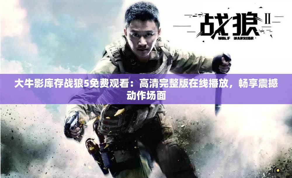 大牛影库存战狼5免费观看：高清完整版在线播放，畅享震撼动作场面