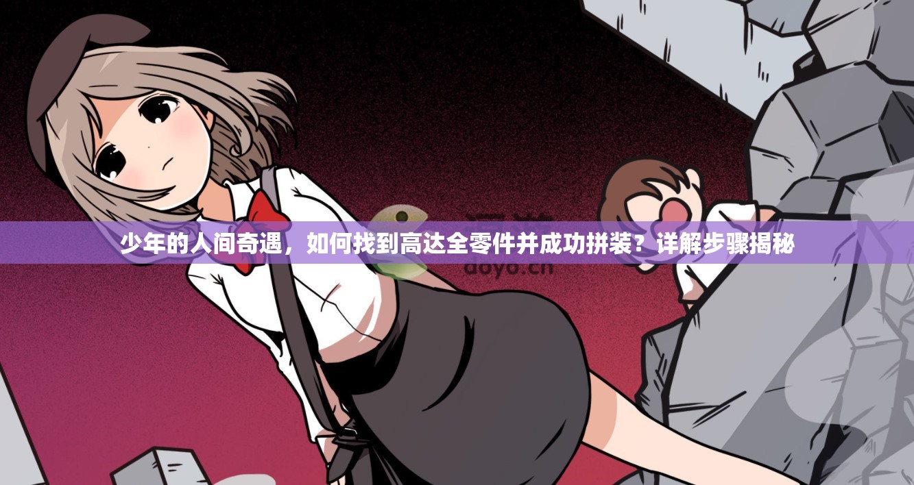少年的人间奇遇，如何找到高达全零件并成功拼装？详解步骤揭秘