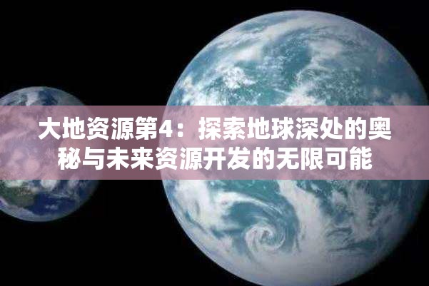 大地资源第4：探索地球深处的奥秘与未来资源开发的无限可能