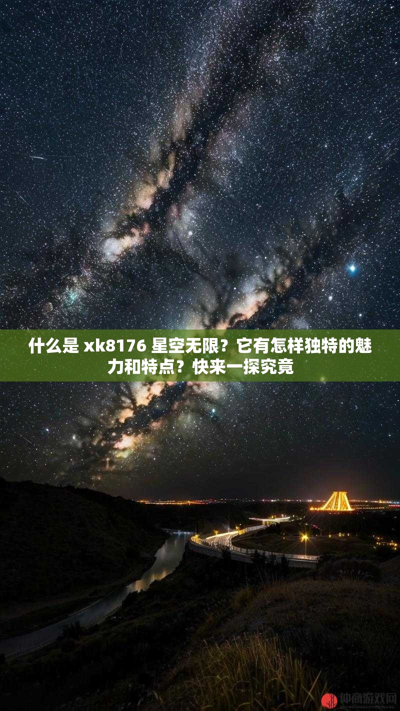 什么是 xk8176 星空无限？它有怎样独特的魅力和特点？快来一探究竟
