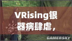 VRising银器病肆虐，如何轻松解锁其不为人知的治愈之道？