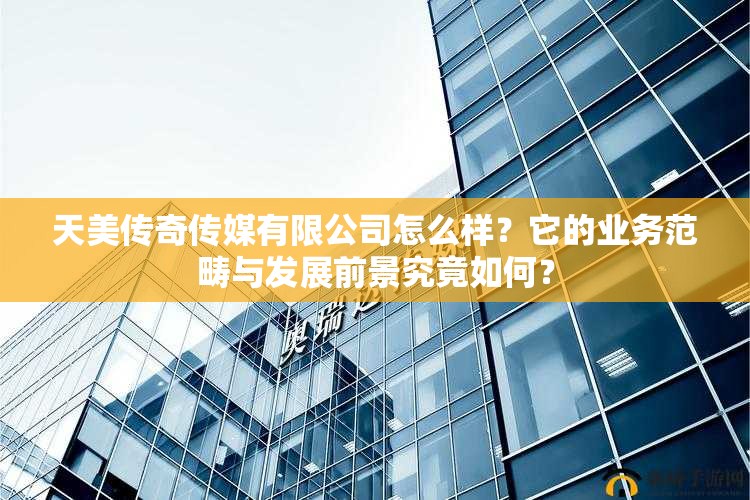 天美传奇传媒有限公司怎么样？它的业务范畴与发展前景究竟如何？