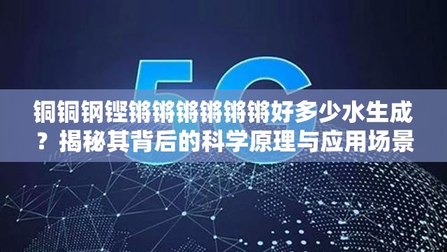 铜铜钢铿锵锵锵锵锵锵好多少水生成？揭秘其背后的科学原理与应用场景