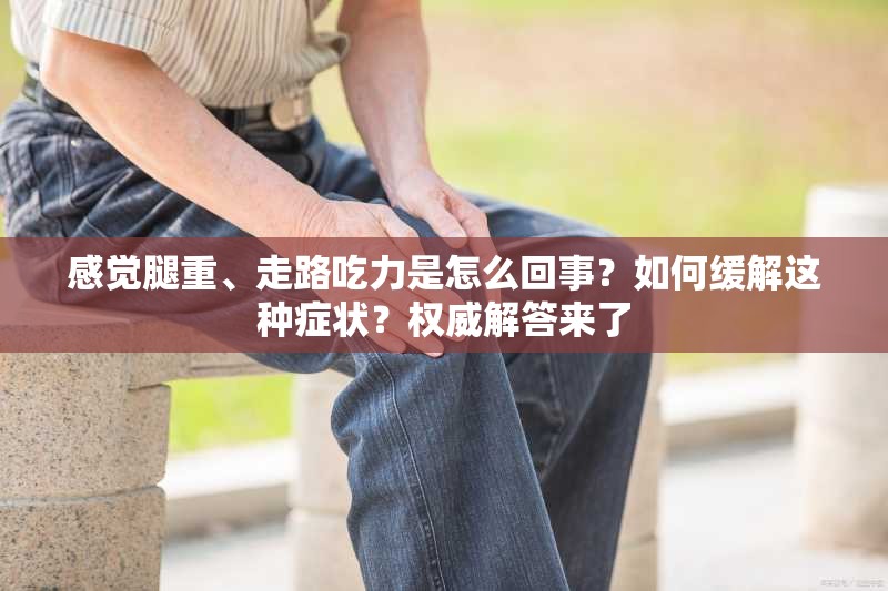 感觉腿重、走路吃力是怎么回事？如何缓解这种症状？权威解答来了