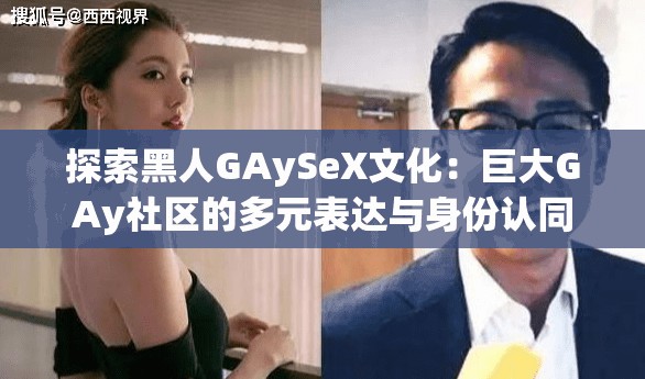 探索黑人GAySeX文化：巨大GAy社区的多元表达与身份认同