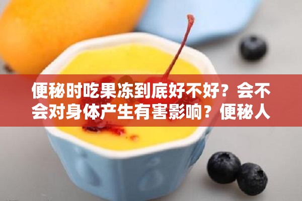 便秘时吃果冻到底好不好？会不会对身体产生有害影响？便秘人群吃果冻有益还是有害？身体能承受这种饮食选择吗？便秘吃果冻对身体有害吗？真相究竟如何？一起来探究一下便秘情况下吃果冻，是伤身还是无害？答案等你来揭晓