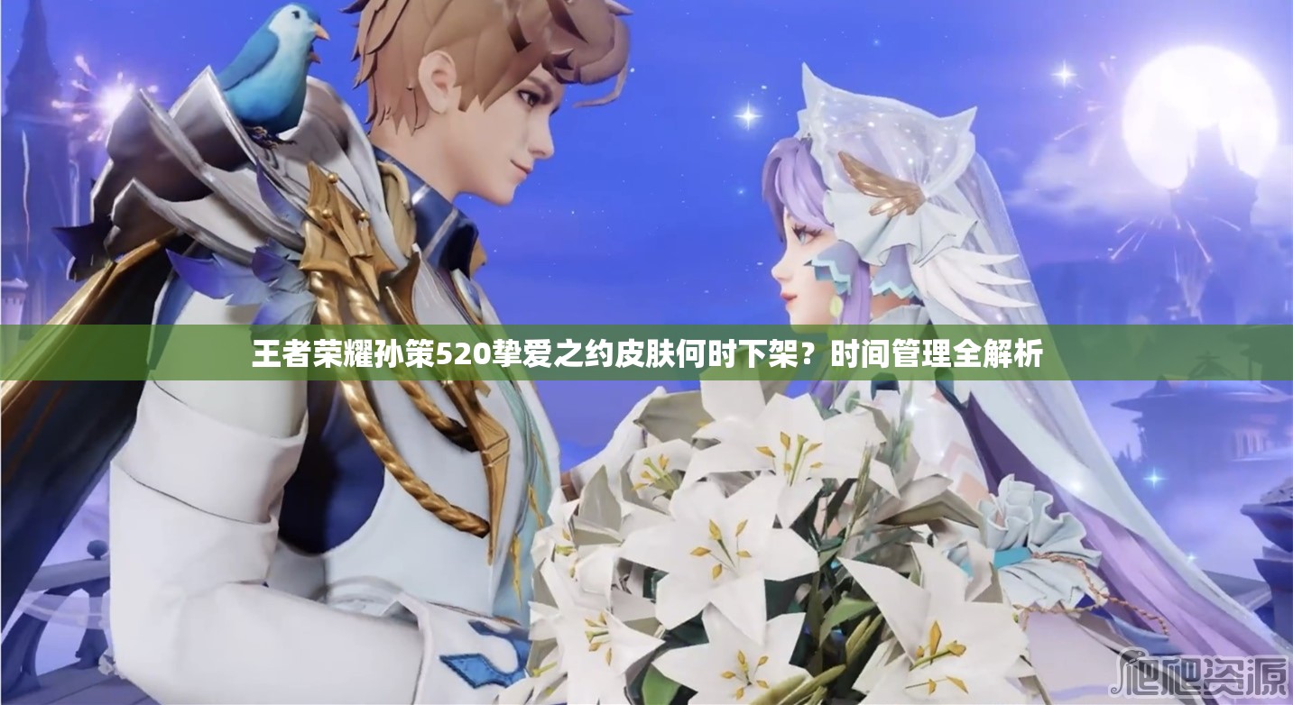 王者荣耀孙策520挚爱之约皮肤何时下架？时间管理全解析