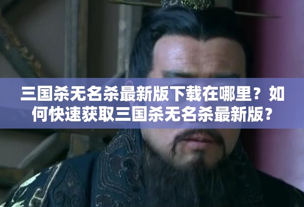 三国杀无名杀最新版下载在哪里？如何快速获取三国杀无名杀最新版？