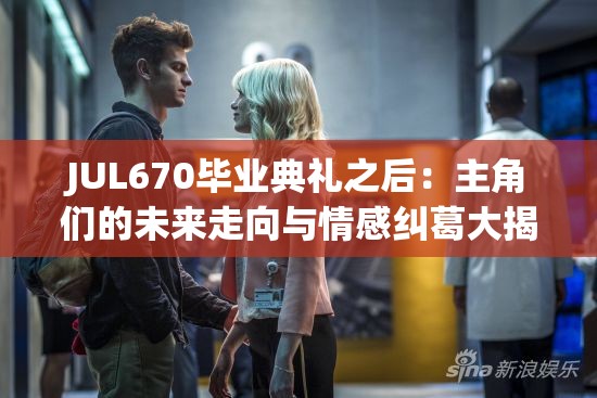 JUL670毕业典礼之后：主角们的未来走向与情感纠葛大揭秘