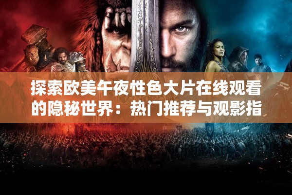 探索欧美午夜性色大片在线观看的隐秘世界：热门推荐与观影指南