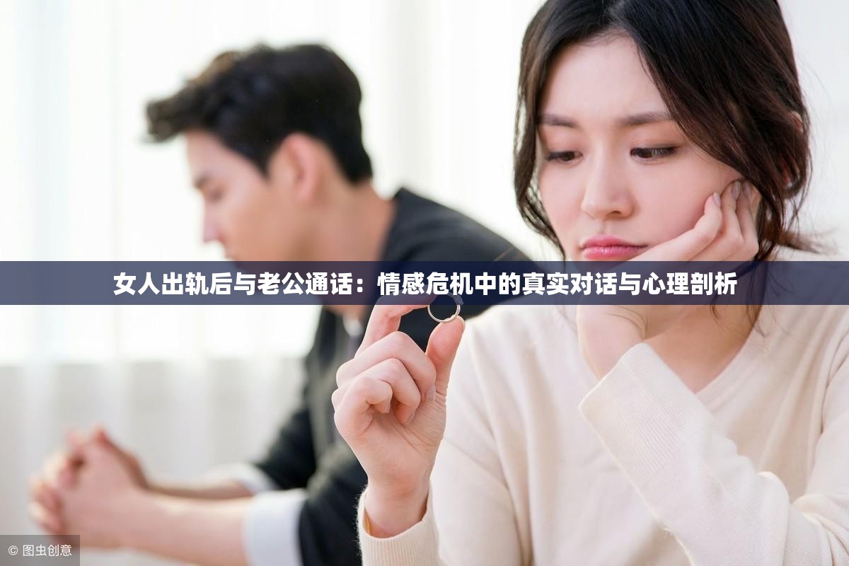 女人出轨后与老公通话：情感危机中的真实对话与心理剖析
