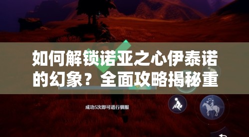 如何解锁诺亚之心伊泰诺的幻象？全面攻略揭秘重重谜团！