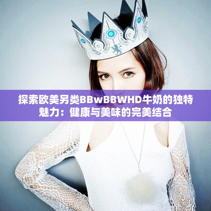 探索欧美另类BBwBBWHD牛奶的独特魅力：健康与美味的完美结合