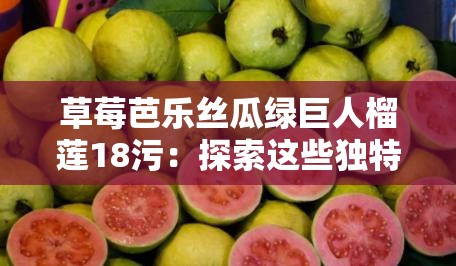 草莓芭乐丝瓜绿巨人榴莲18污：探索这些独特水果的美味与健康益处