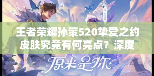 王者荣耀孙策520挚爱之约皮肤究竟有何亮点？深度解析来袭！