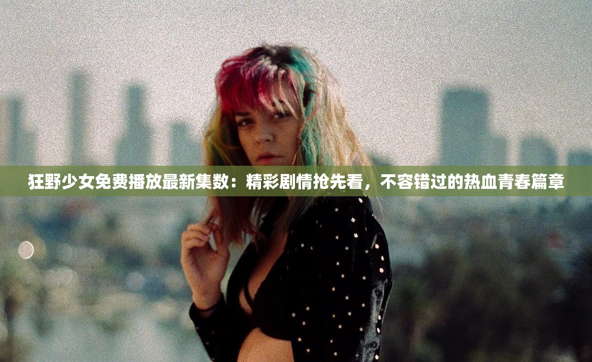 狂野少女免费播放最新集数：精彩剧情抢先看，不容错过的热血青春篇章