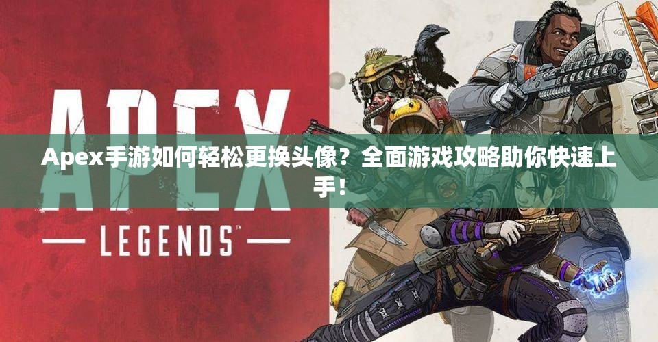 Apex手游如何轻松更换头像？全面游戏攻略助你快速上手！
