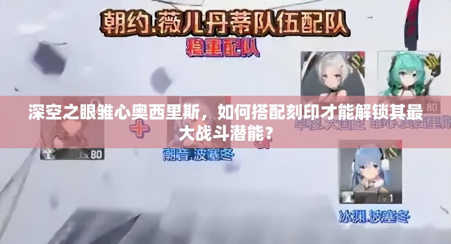 深空之眼雏心奥西里斯，如何搭配刻印才能解锁其最大战斗潜能？