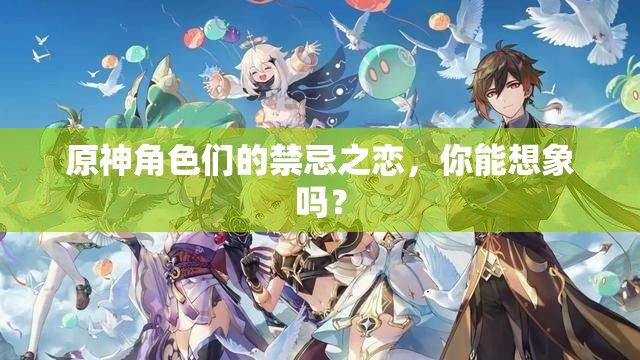 原神角色们的禁忌之恋，你能想象吗？