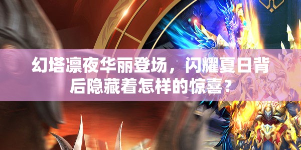 幻塔凛夜华丽登场，闪耀夏日背后隐藏着怎样的惊喜？