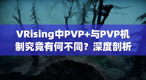 VRising中PVP+与PVP机制究竟有何不同？深度剖析引发悬念！