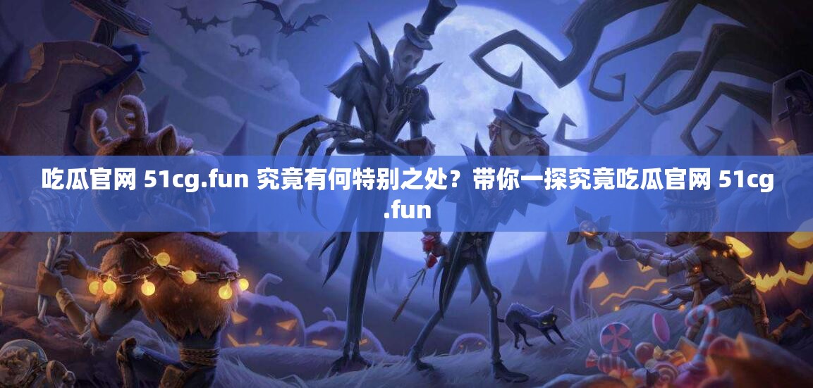 吃瓜官网 51cg.fun 究竟有何特别之处？带你一探究竟吃瓜官网 51cg.fun