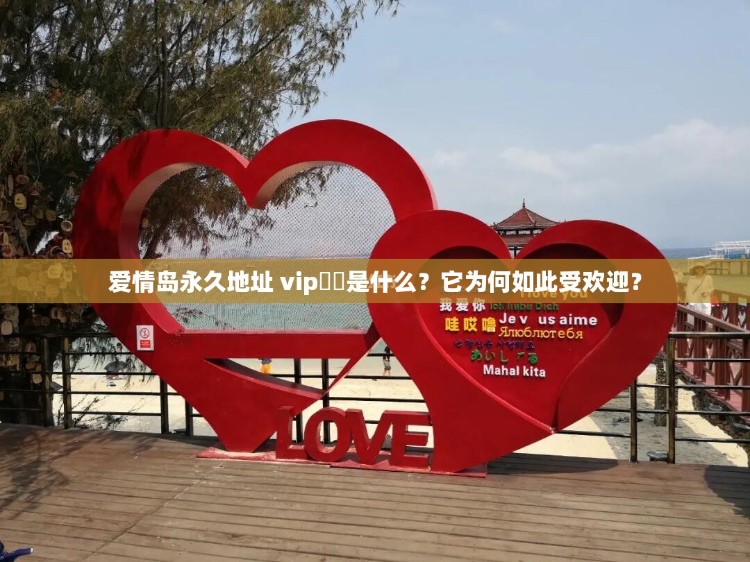 爱情岛永久地址 vip❤️是什么？它为何如此受欢迎？