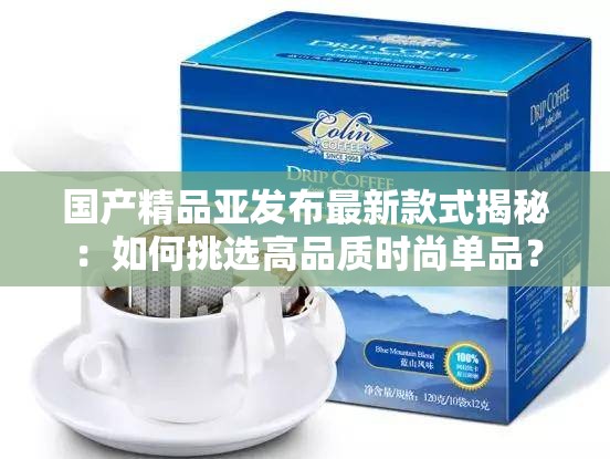 国产精品亚发布最新款式揭秘：如何挑选高品质时尚单品？