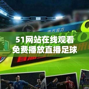 51网站在线观看免费播放直播足球：高清流畅体验，实时赛事尽在掌握
