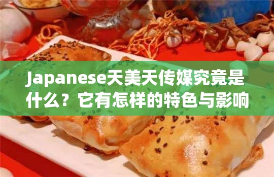Japanese天美天传媒究竟是什么？它有怎样的特色与影响力呢？