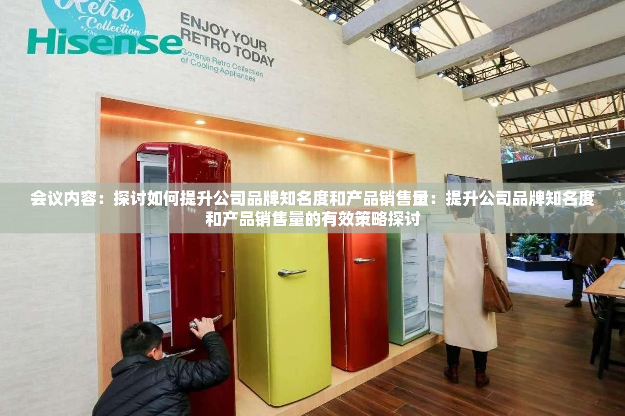会议内容：探讨如何提升公司品牌知名度和产品销售量：提升公司品牌知名度和产品销售量的有效策略探讨