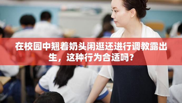 在校园中翘着奶头闲逛还进行调教露出生，这种行为合适吗？