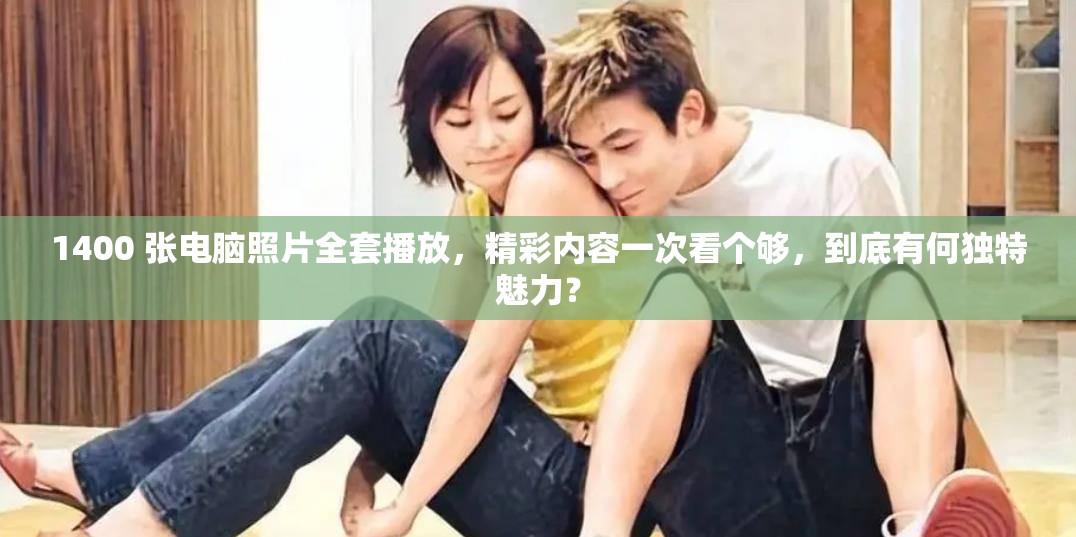 1400 张电脑照片全套播放，精彩内容一次看个够，到底有何独特魅力？