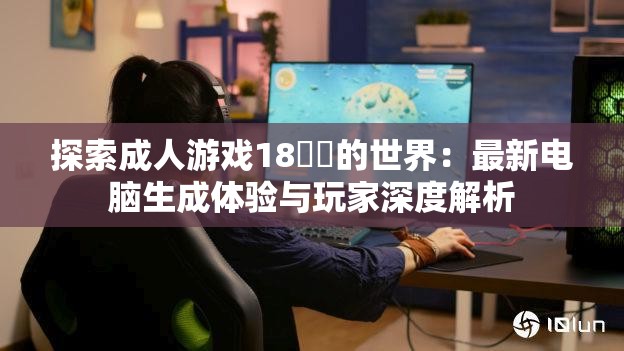 探索成人游戏18㊙️的世界：最新电脑生成体验与玩家深度解析