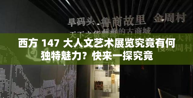 西方 147 大人文艺术展览究竟有何独特魅力？快来一探究竟