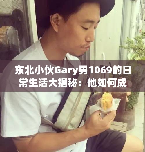 东北小伙Gary男1069的日常生活大揭秘：他如何成为网络红人？